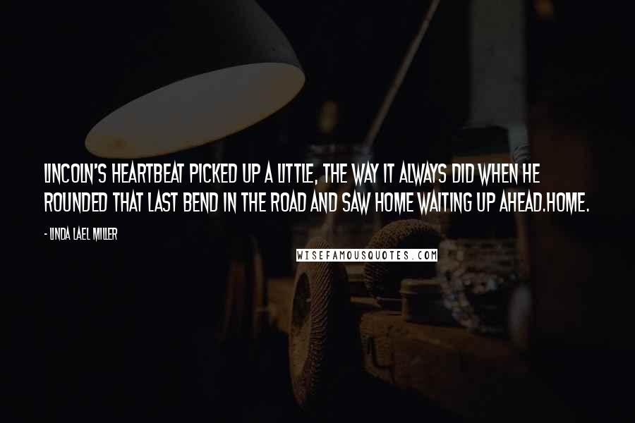 Linda Lael Miller Quotes: Lincoln's heartbeat picked up a little, the way it always did when he rounded that last bend in the road and saw home waiting up ahead.Home.