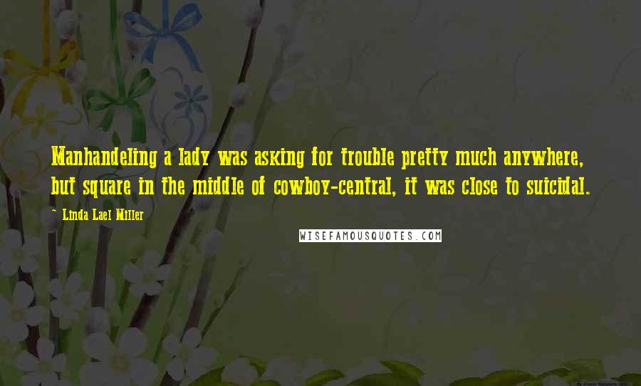 Linda Lael Miller Quotes: Manhandeling a lady was asking for trouble pretty much anywhere, but square in the middle of cowboy-central, it was close to suicidal.