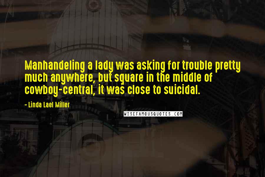 Linda Lael Miller Quotes: Manhandeling a lady was asking for trouble pretty much anywhere, but square in the middle of cowboy-central, it was close to suicidal.