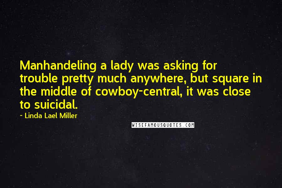 Linda Lael Miller Quotes: Manhandeling a lady was asking for trouble pretty much anywhere, but square in the middle of cowboy-central, it was close to suicidal.