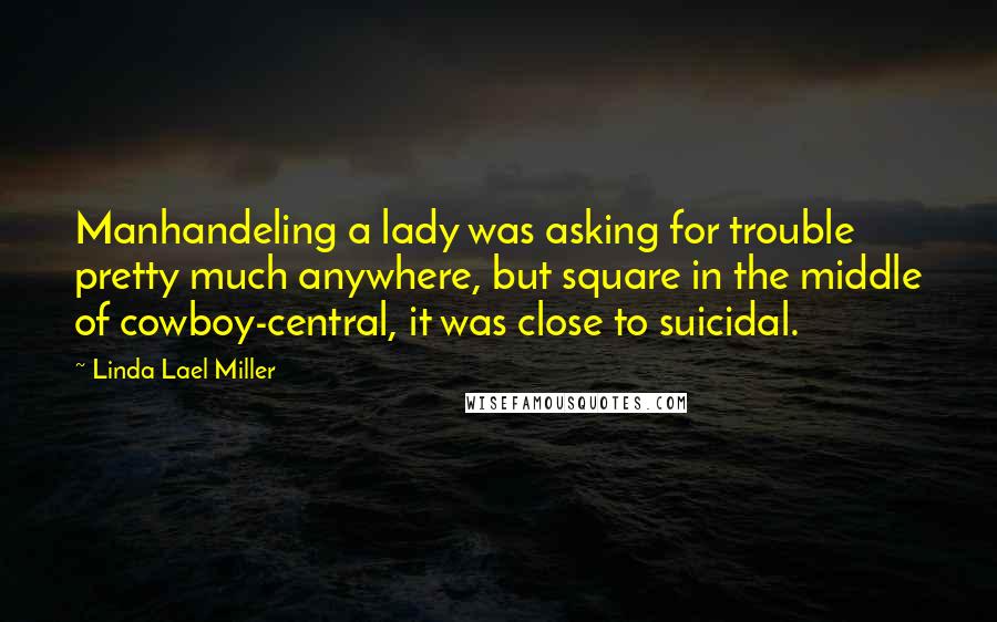 Linda Lael Miller Quotes: Manhandeling a lady was asking for trouble pretty much anywhere, but square in the middle of cowboy-central, it was close to suicidal.