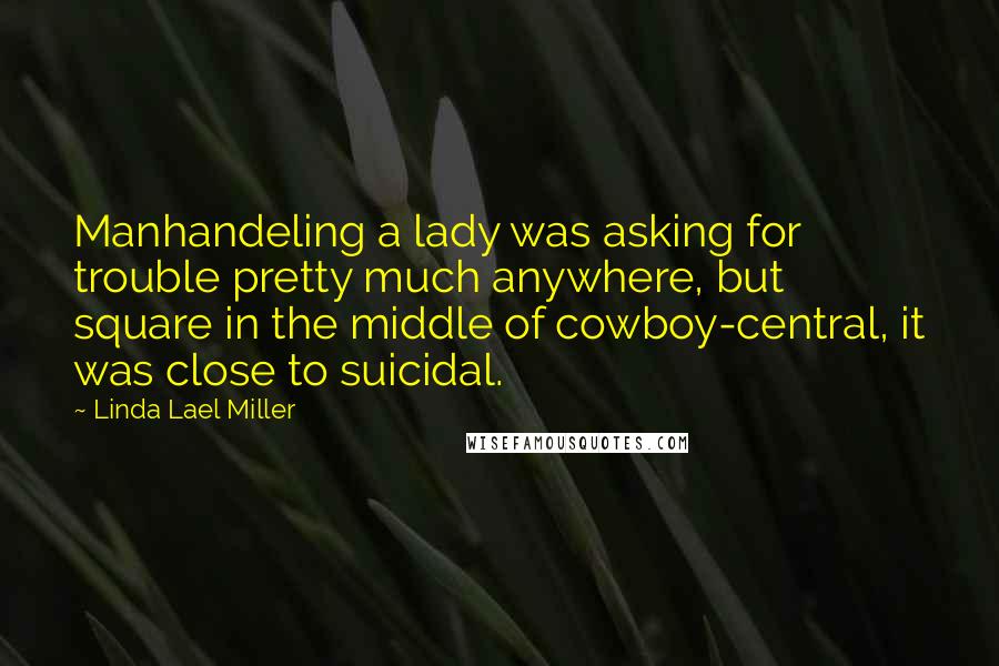 Linda Lael Miller Quotes: Manhandeling a lady was asking for trouble pretty much anywhere, but square in the middle of cowboy-central, it was close to suicidal.