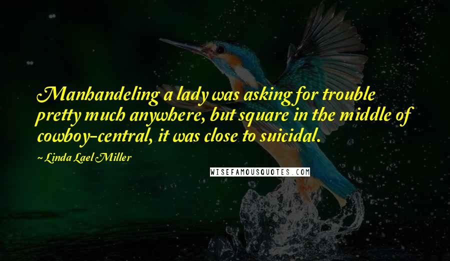 Linda Lael Miller Quotes: Manhandeling a lady was asking for trouble pretty much anywhere, but square in the middle of cowboy-central, it was close to suicidal.