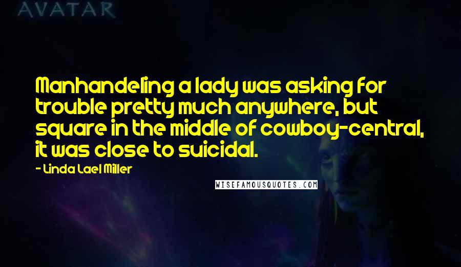 Linda Lael Miller Quotes: Manhandeling a lady was asking for trouble pretty much anywhere, but square in the middle of cowboy-central, it was close to suicidal.