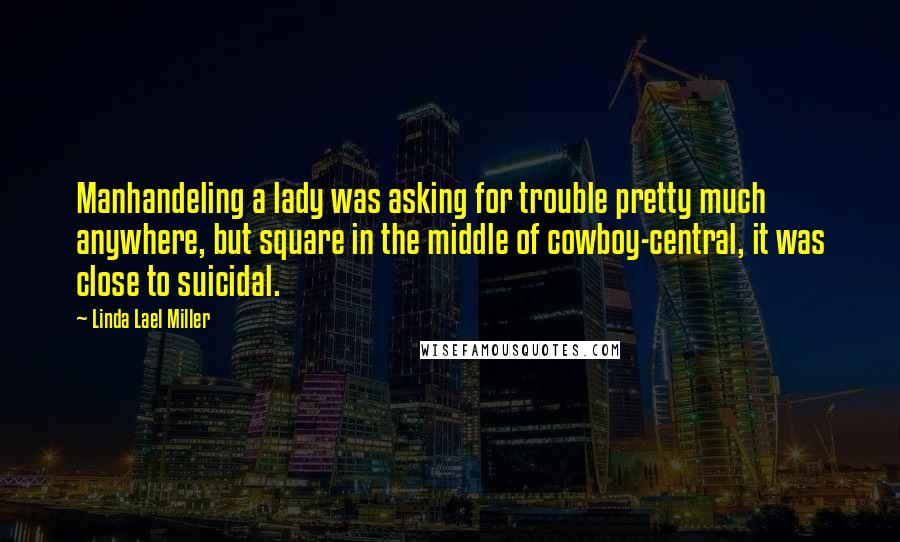 Linda Lael Miller Quotes: Manhandeling a lady was asking for trouble pretty much anywhere, but square in the middle of cowboy-central, it was close to suicidal.