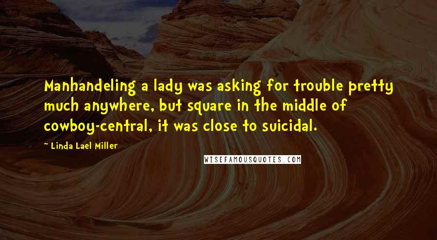 Linda Lael Miller Quotes: Manhandeling a lady was asking for trouble pretty much anywhere, but square in the middle of cowboy-central, it was close to suicidal.
