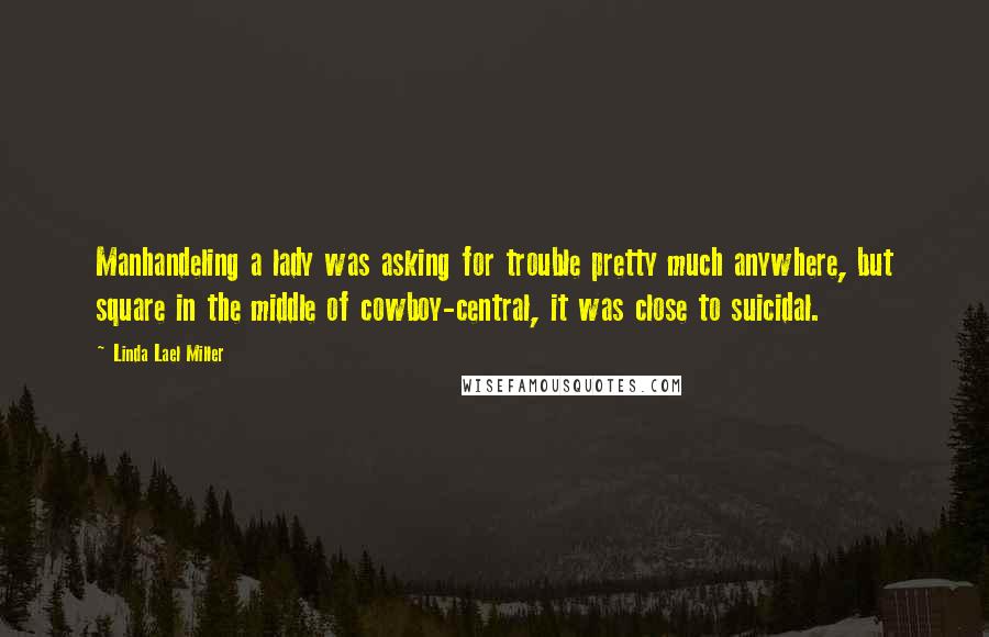 Linda Lael Miller Quotes: Manhandeling a lady was asking for trouble pretty much anywhere, but square in the middle of cowboy-central, it was close to suicidal.