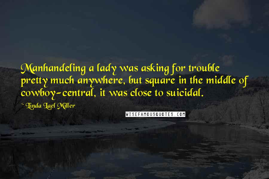 Linda Lael Miller Quotes: Manhandeling a lady was asking for trouble pretty much anywhere, but square in the middle of cowboy-central, it was close to suicidal.