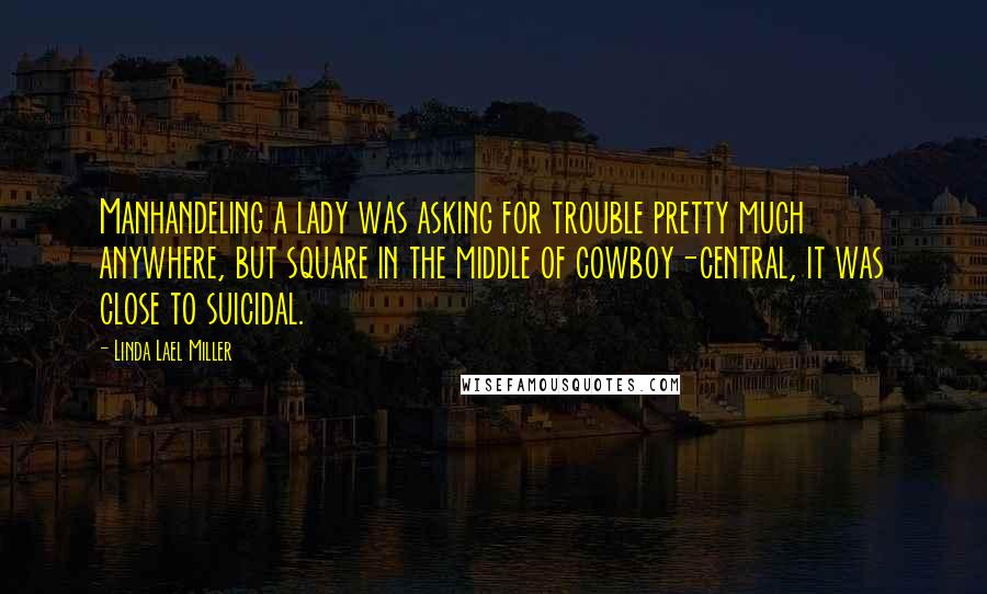 Linda Lael Miller Quotes: Manhandeling a lady was asking for trouble pretty much anywhere, but square in the middle of cowboy-central, it was close to suicidal.