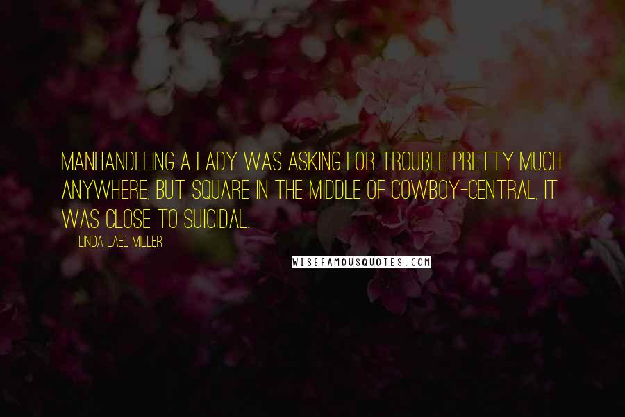 Linda Lael Miller Quotes: Manhandeling a lady was asking for trouble pretty much anywhere, but square in the middle of cowboy-central, it was close to suicidal.