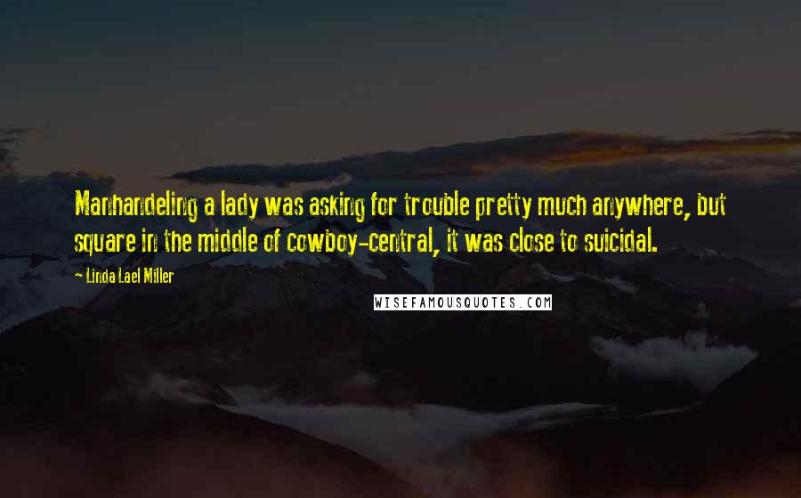 Linda Lael Miller Quotes: Manhandeling a lady was asking for trouble pretty much anywhere, but square in the middle of cowboy-central, it was close to suicidal.