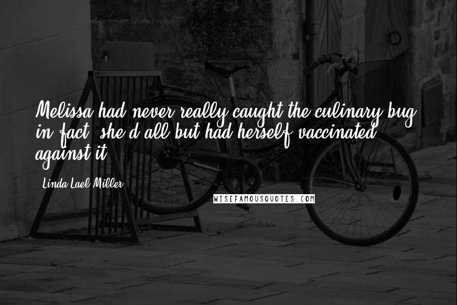 Linda Lael Miller Quotes: Melissa had never really caught the culinary bug; in fact, she'd all but had herself vaccinated against it.