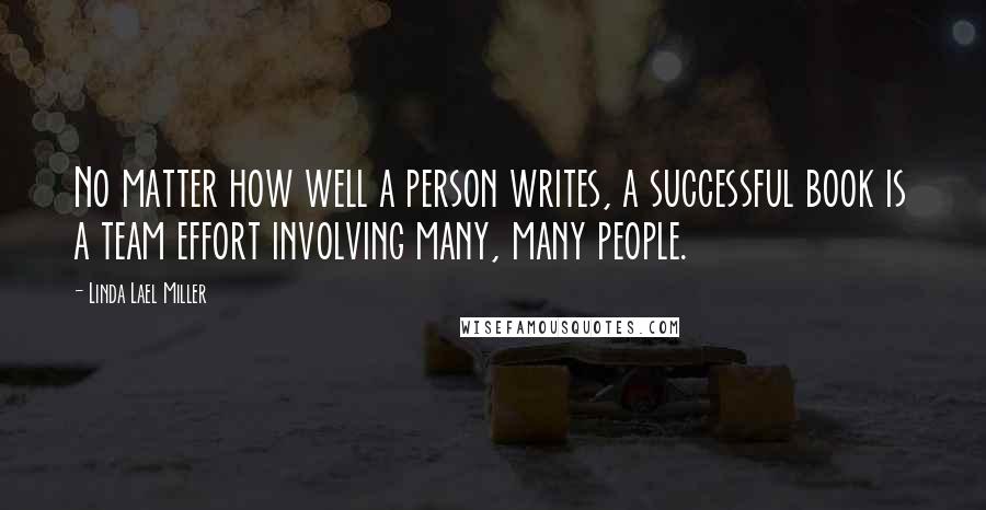 Linda Lael Miller Quotes: No matter how well a person writes, a successful book is a team effort involving many, many people.