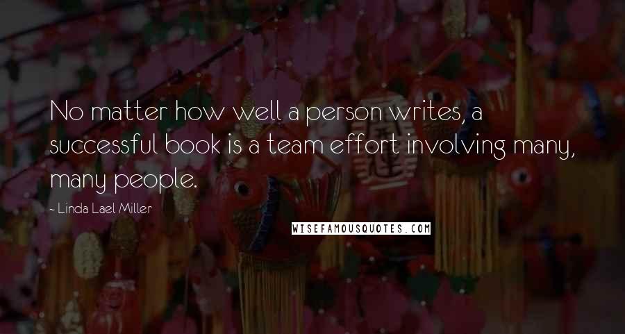 Linda Lael Miller Quotes: No matter how well a person writes, a successful book is a team effort involving many, many people.