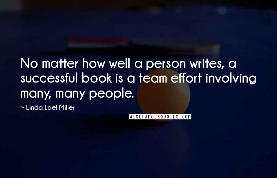 Linda Lael Miller Quotes: No matter how well a person writes, a successful book is a team effort involving many, many people.