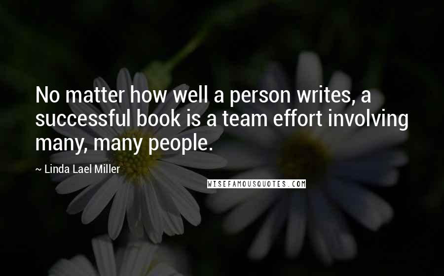 Linda Lael Miller Quotes: No matter how well a person writes, a successful book is a team effort involving many, many people.