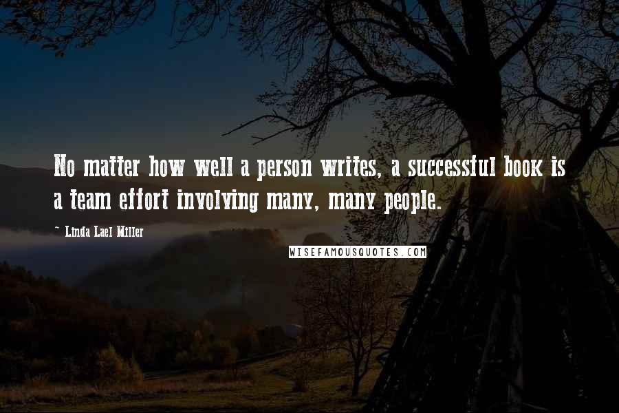 Linda Lael Miller Quotes: No matter how well a person writes, a successful book is a team effort involving many, many people.