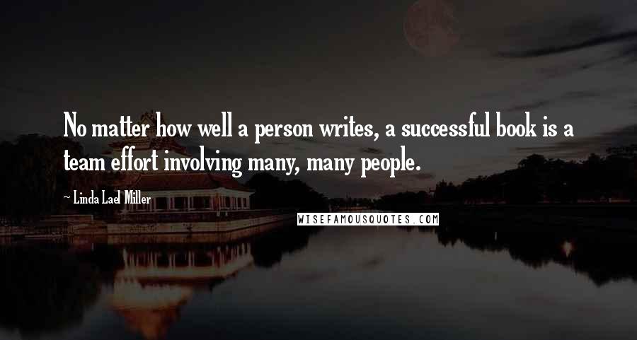 Linda Lael Miller Quotes: No matter how well a person writes, a successful book is a team effort involving many, many people.