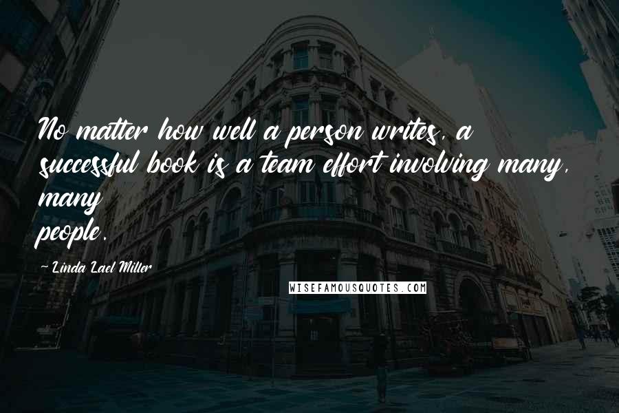 Linda Lael Miller Quotes: No matter how well a person writes, a successful book is a team effort involving many, many people.