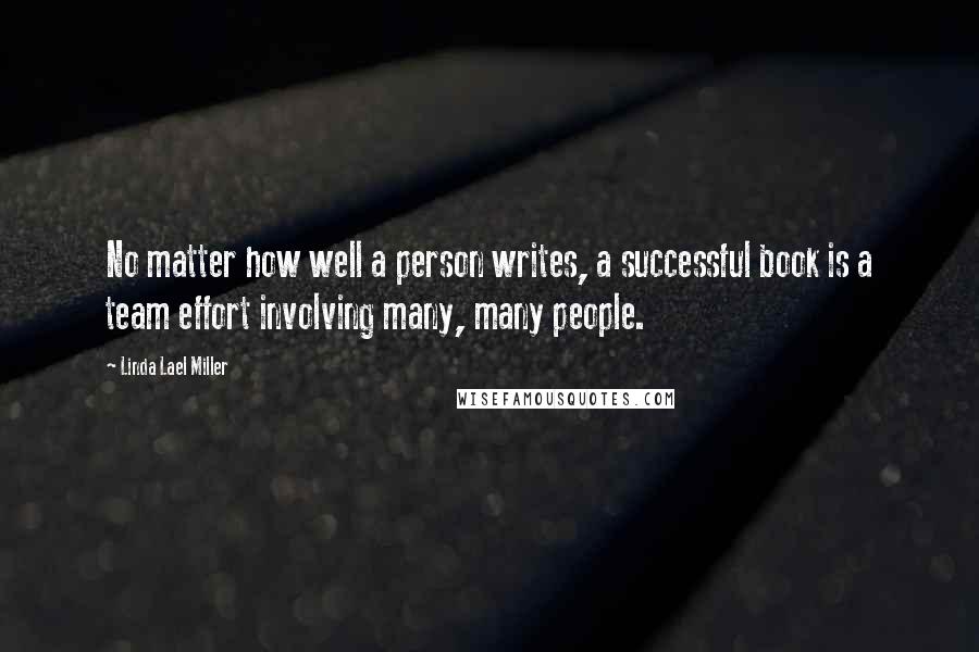 Linda Lael Miller Quotes: No matter how well a person writes, a successful book is a team effort involving many, many people.