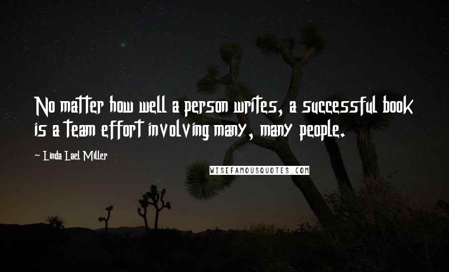 Linda Lael Miller Quotes: No matter how well a person writes, a successful book is a team effort involving many, many people.