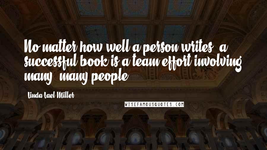 Linda Lael Miller Quotes: No matter how well a person writes, a successful book is a team effort involving many, many people.