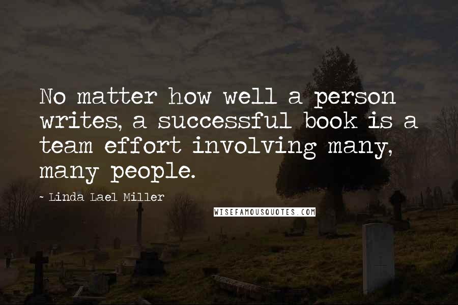 Linda Lael Miller Quotes: No matter how well a person writes, a successful book is a team effort involving many, many people.