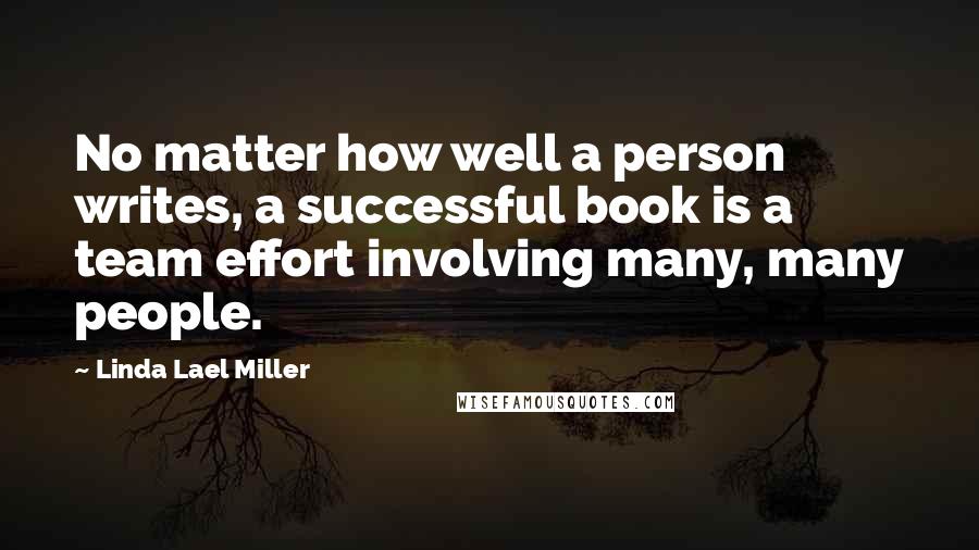 Linda Lael Miller Quotes: No matter how well a person writes, a successful book is a team effort involving many, many people.