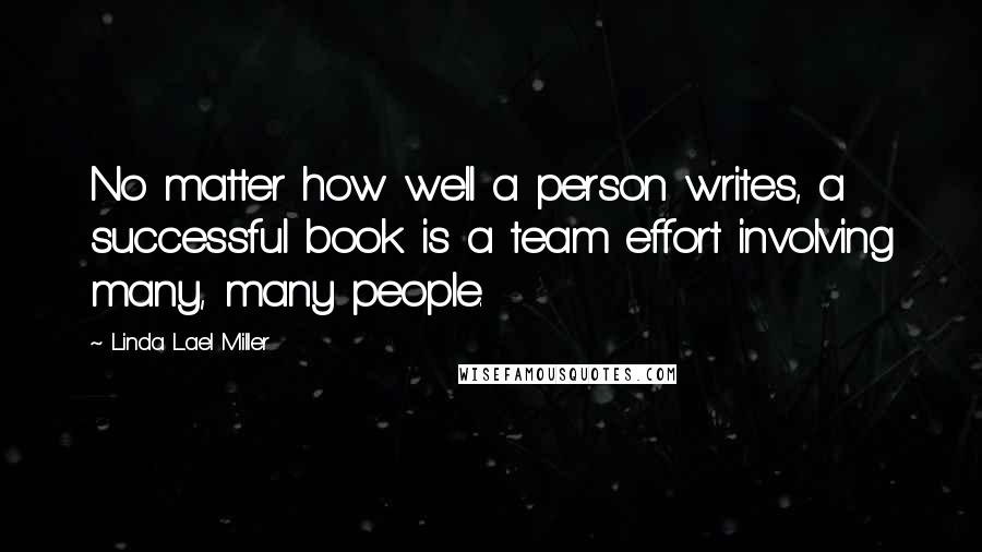 Linda Lael Miller Quotes: No matter how well a person writes, a successful book is a team effort involving many, many people.