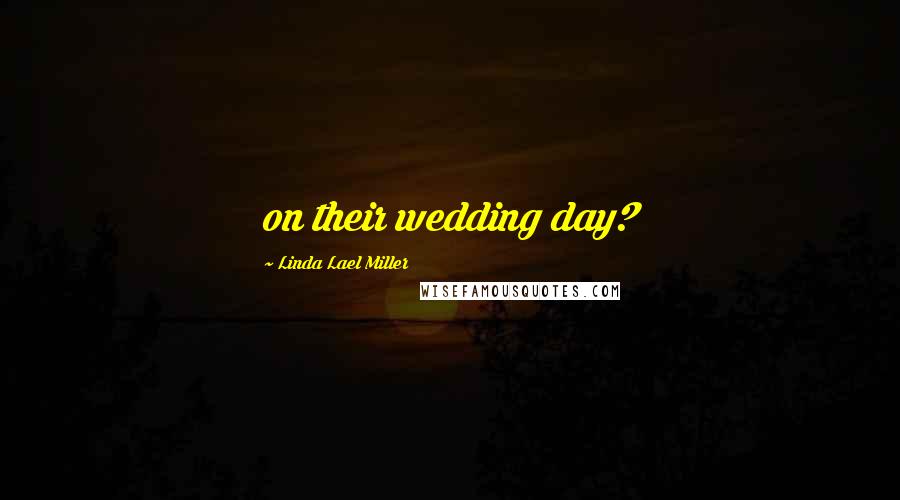 Linda Lael Miller Quotes: on their wedding day?