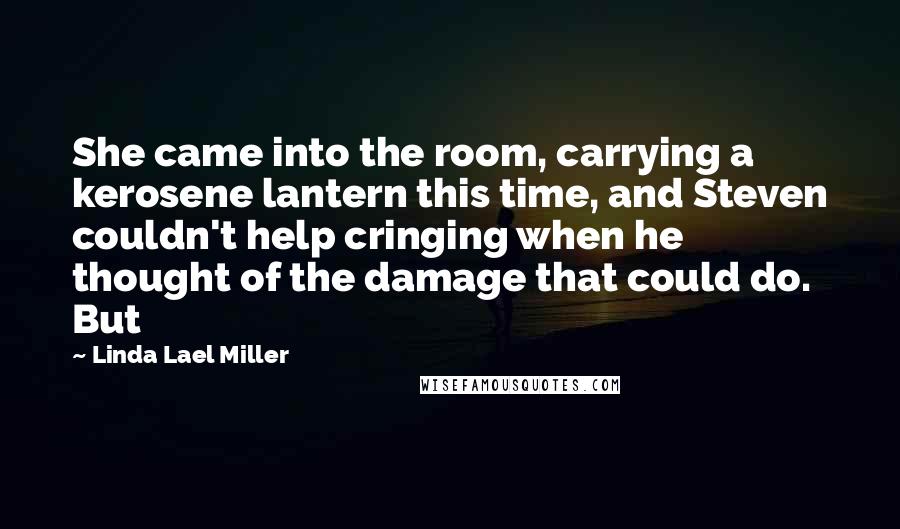 Linda Lael Miller Quotes: She came into the room, carrying a kerosene lantern this time, and Steven couldn't help cringing when he thought of the damage that could do. But