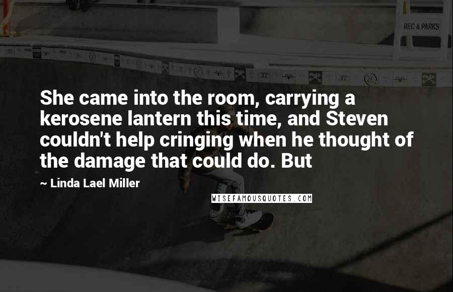 Linda Lael Miller Quotes: She came into the room, carrying a kerosene lantern this time, and Steven couldn't help cringing when he thought of the damage that could do. But