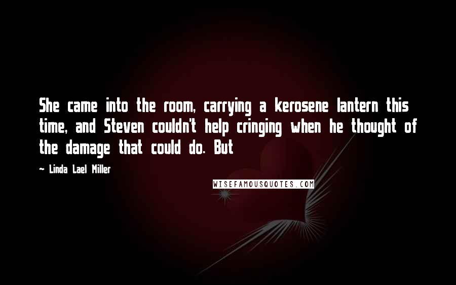 Linda Lael Miller Quotes: She came into the room, carrying a kerosene lantern this time, and Steven couldn't help cringing when he thought of the damage that could do. But