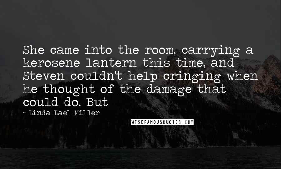 Linda Lael Miller Quotes: She came into the room, carrying a kerosene lantern this time, and Steven couldn't help cringing when he thought of the damage that could do. But