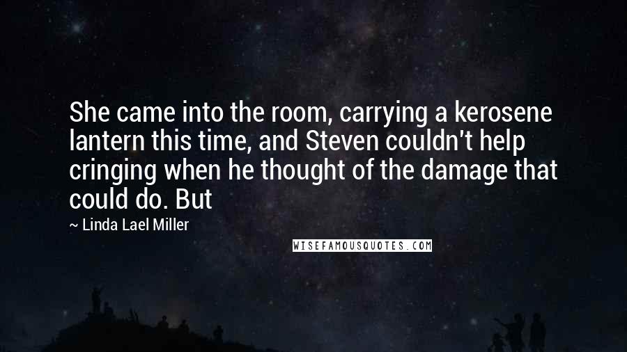 Linda Lael Miller Quotes: She came into the room, carrying a kerosene lantern this time, and Steven couldn't help cringing when he thought of the damage that could do. But