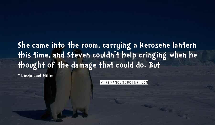 Linda Lael Miller Quotes: She came into the room, carrying a kerosene lantern this time, and Steven couldn't help cringing when he thought of the damage that could do. But