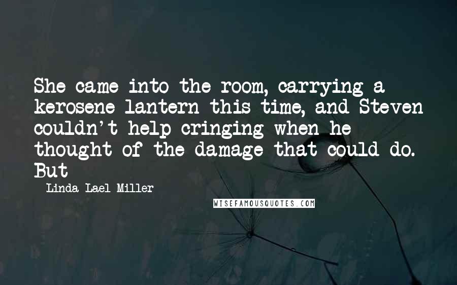 Linda Lael Miller Quotes: She came into the room, carrying a kerosene lantern this time, and Steven couldn't help cringing when he thought of the damage that could do. But