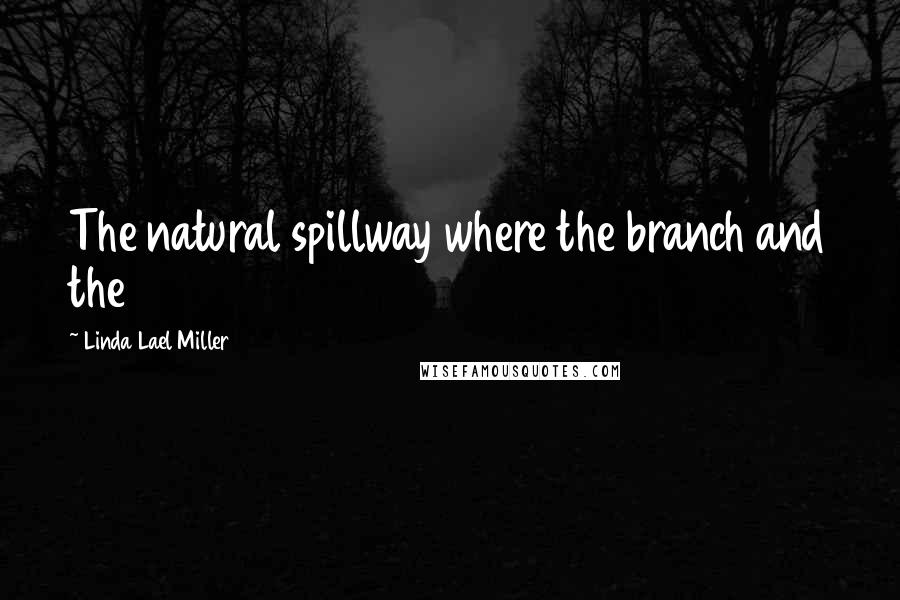 Linda Lael Miller Quotes: The natural spillway where the branch and the