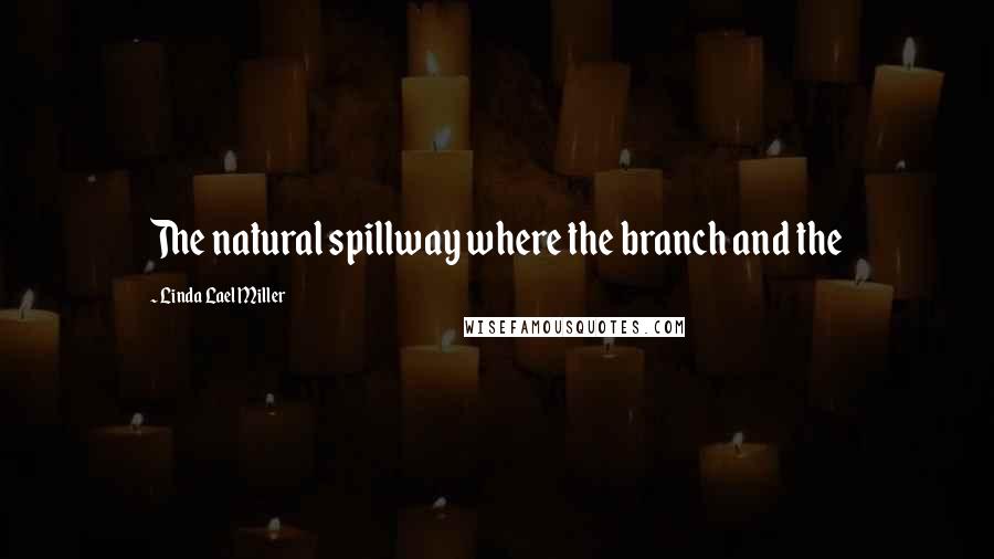 Linda Lael Miller Quotes: The natural spillway where the branch and the