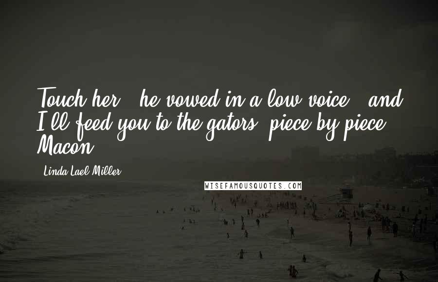 Linda Lael Miller Quotes: Touch her," he vowed in a low voice, "and I'll feed you to the gators, piece by piece." Macon