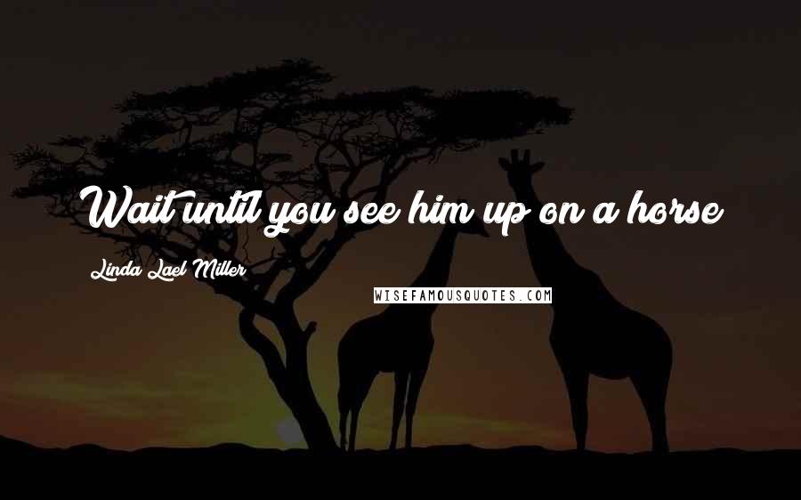 Linda Lael Miller Quotes: Wait until you see him up on a horse