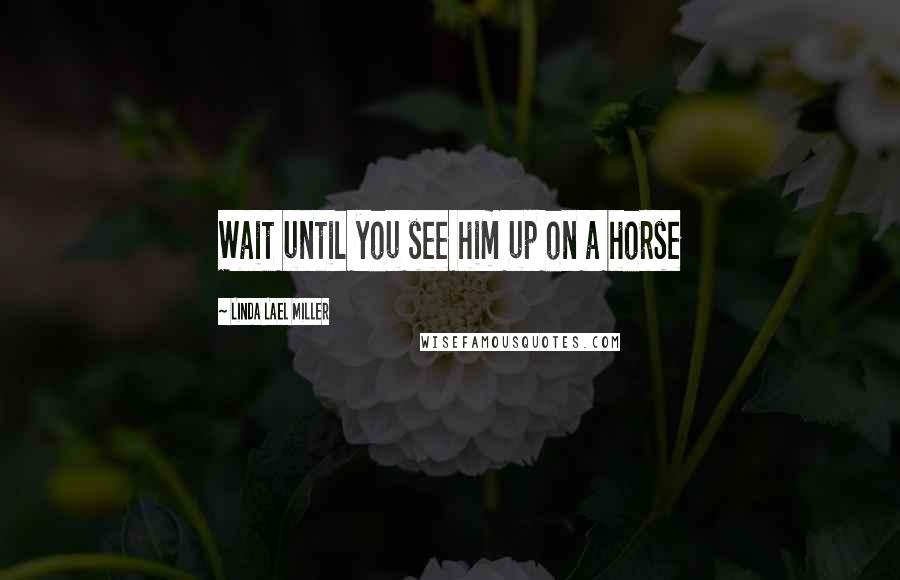 Linda Lael Miller Quotes: Wait until you see him up on a horse