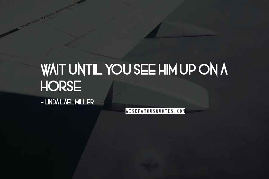 Linda Lael Miller Quotes: Wait until you see him up on a horse