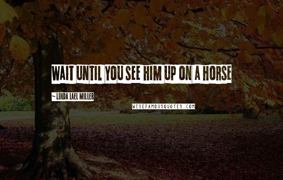 Linda Lael Miller Quotes: Wait until you see him up on a horse