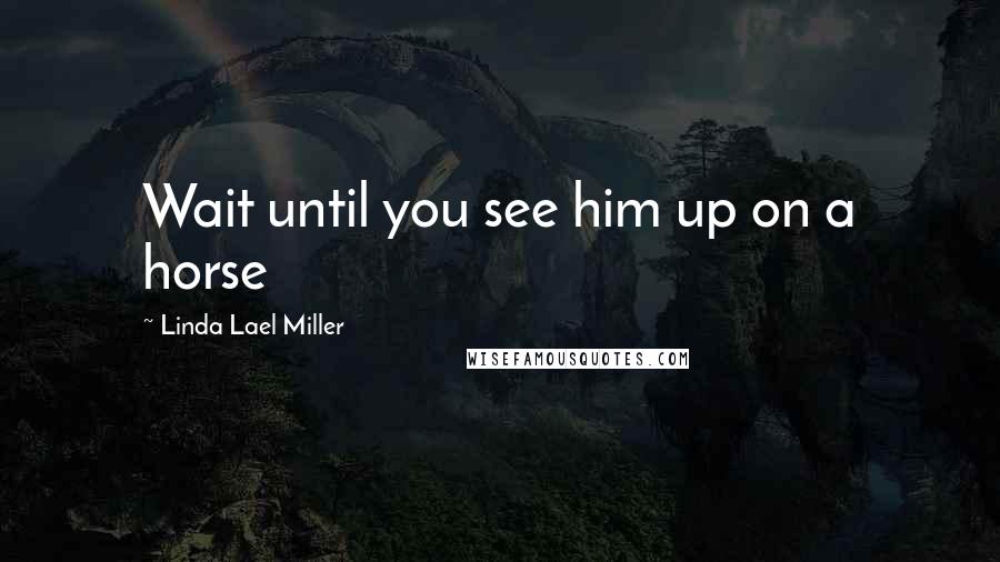 Linda Lael Miller Quotes: Wait until you see him up on a horse