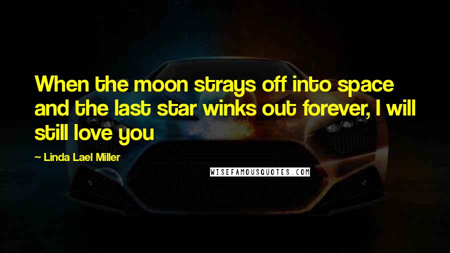 Linda Lael Miller Quotes: When the moon strays off into space and the last star winks out forever, I will still love you