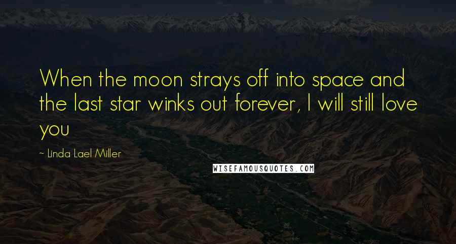 Linda Lael Miller Quotes: When the moon strays off into space and the last star winks out forever, I will still love you