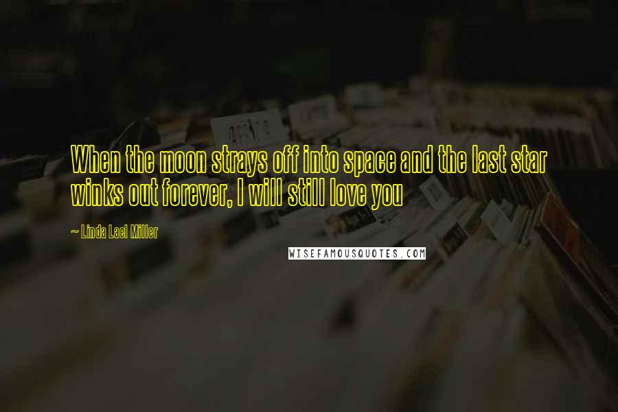 Linda Lael Miller Quotes: When the moon strays off into space and the last star winks out forever, I will still love you