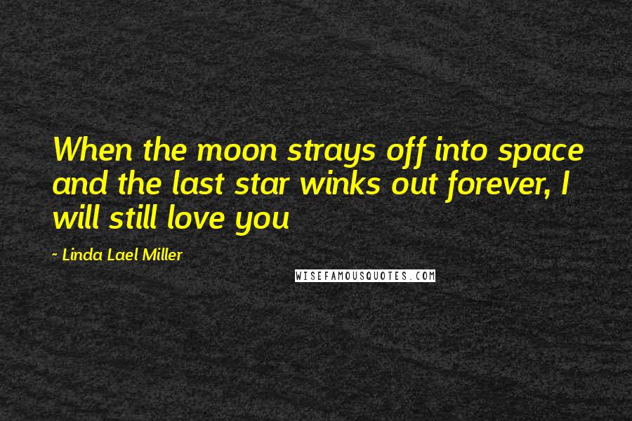 Linda Lael Miller Quotes: When the moon strays off into space and the last star winks out forever, I will still love you