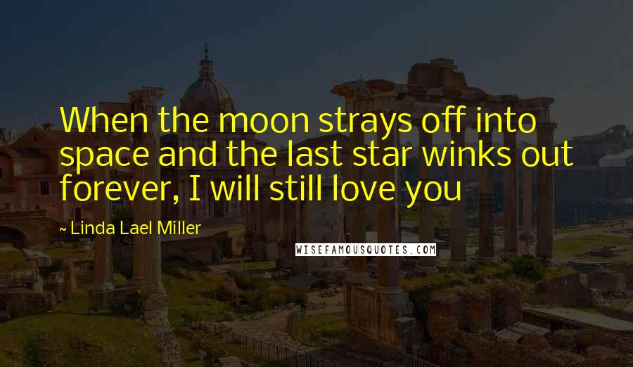 Linda Lael Miller Quotes: When the moon strays off into space and the last star winks out forever, I will still love you